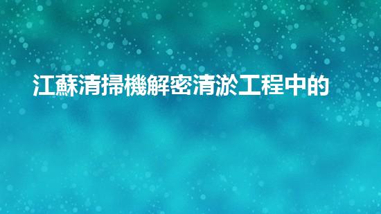 江蘇清掃機解密清淤工程中的技術(shù)突破！